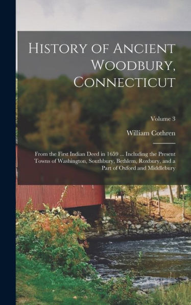 History Of Ancient Woodbury, Connecticut: From The First Indian Deed In 1659 ... Including The Present Towns Of Washington, Southbury, Bethlem, Roxbury, And A Part Of Oxford And Middlebury; Volume 3