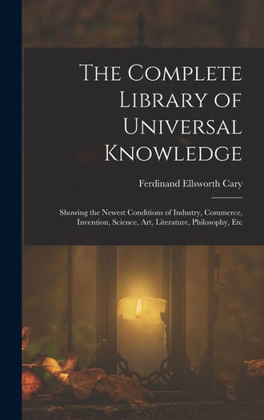 The Complete Library Of Universal Knowledge: Showing The Newest Conditions Of Industry, Commerce, Invention, Science, Art, Literature, Philosophy, Etc