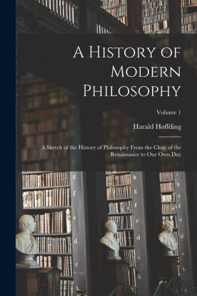 A History Of Modern Philosophy: A Sketch Of The History Of Philosophy From The Close Of The Renaissance To Our Own Day; Volume 1