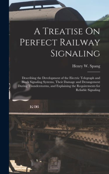 A Treatise On Perfect Railway Signaling: Describing The Development Of The Electric Telegraph And Block Signaling Systems, Their Damage And ... The Requirements For Reliable Signaling