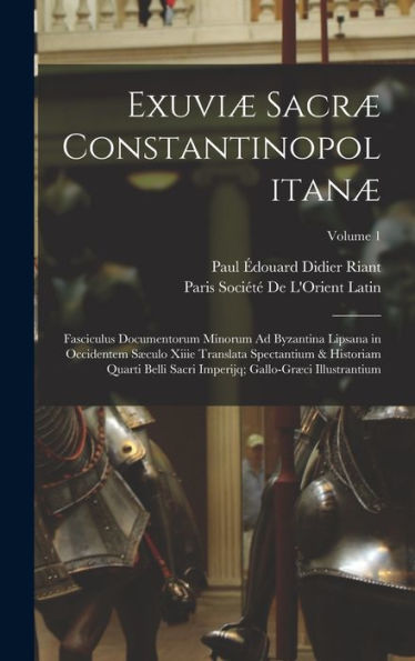 Exuviæ Sacræ Constantinopolitanæ: Fasciculus Documentorum Minorum Ad Byzantina Lipsana In Occidentem Sæculo Xiiie Translata Spectantium & Historiam ... Illustrantium; Volume 1 (Latin Edition)