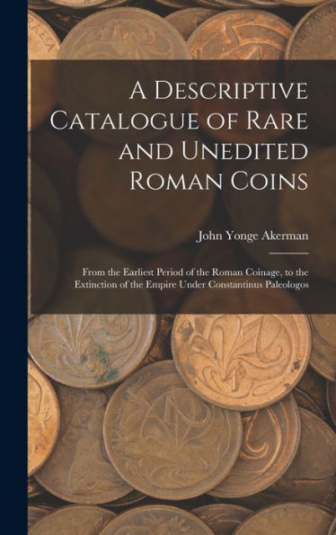 A Descriptive Catalogue Of Rare And Unedited Roman Coins: From The Earliest Period Of The Roman Coinage, To The Extinction Of The Empire Under Constantinus Paleologos