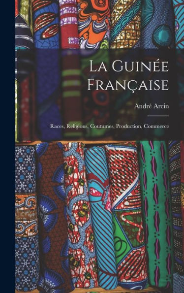 La Guinée Française: Races, Religions, Coutumes, Production, Commerce (French Edition)
