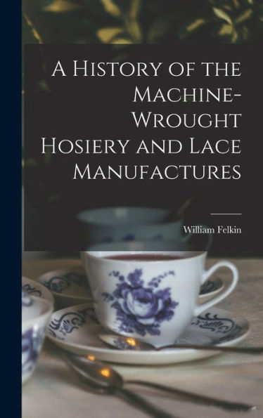 A History Of The Machine-Wrought Hosiery And Lace Manufactures