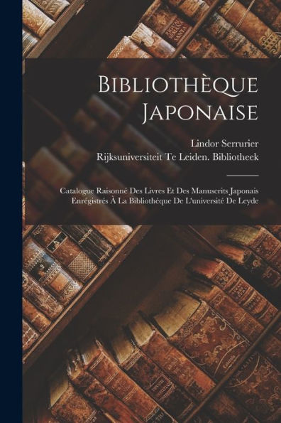 Bibliothèque Japonaise: Catalogue Raisonné Des Livres Et Des Manuscrits Japonais Enrégistrés À La Bibliothéque De L'Université De Leyde (French Edition)