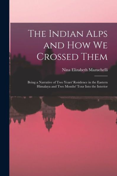 The Indian Alps And How We Crossed Them: Being A Narrative Of Two Years' Residence In The Eastern Himalaya And Two Months' Tour Into The Interior