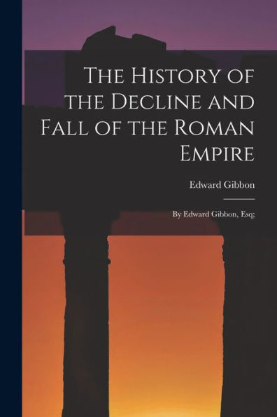 The History Of The Decline And Fall Of The Roman Empire: By Edward Gibbon, Esq;