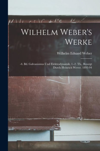 Wilhelm Weber'S Werke: -4. Bd. Galvanismus Und Elektrodynamik, 1.-2. Th., Besorgt Durch Heinrich Wever. 1893-94 (German Edition)