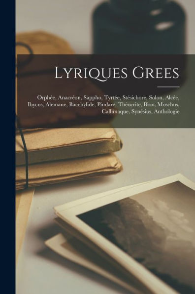 Lyriques Grees: Orphée, Anacréon, Sappho, Tyrtée, Stésichore, Solon, Alcée, Ibycus, Alemane, Bacchylide, Pindare, Théocrite, Bion, Moschus, Callimaque, Synésius, Anthologie (French Edition)