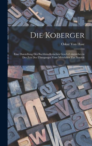 Die Koberger: Eine Darstellung Des Buchhändlerischen Geschäftsbetriebes In Der Zeit Des Überganges Vom Mittelalter Zur Neuzeit (German Edition)