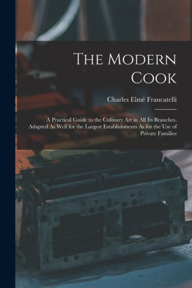 The Modern Cook: A Practical Guide To The Culinary Art In All Its Branches, Adapted As Well For The Largest Establishments As For The Use Of Private Families