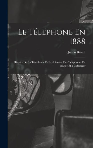 Le Téléphone En 1888: Histoire De La Téléphonie Et Exploitation Des Téléphones En France Et A L'Étranger (French Edition)