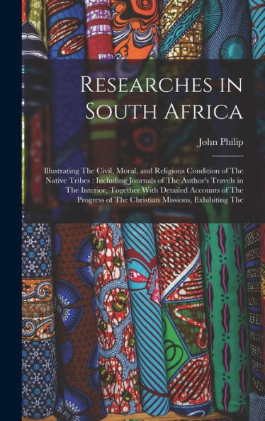 Researches In South Africa: Illustrating The Civil, Moral, And Religious Condition Of The Native Tribes: Including Journals Of The Author'S Travels In ... Of The Christian Missions, Exhibiting The