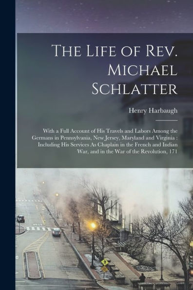 The Life Of Rev. Michael Schlatter: With A Full Account Of His Travels And Labors Among The Germans In Pennsylvania, New Jersey, Maryland And ... War, And In The War Of The Revolution, 171