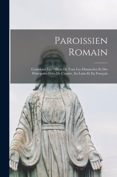 Paroissien Romain: Contenant Les Offices De Tous Les Dimanches Et Des Principales Fêtes De L'Année, En Latin Et En Français (French Edition)