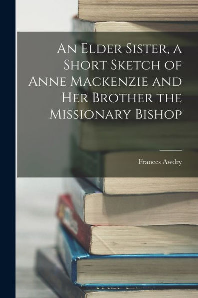 An Elder Sister, A Short Sketch Of Anne Mackenzie And Her Brother The Missionary Bishop