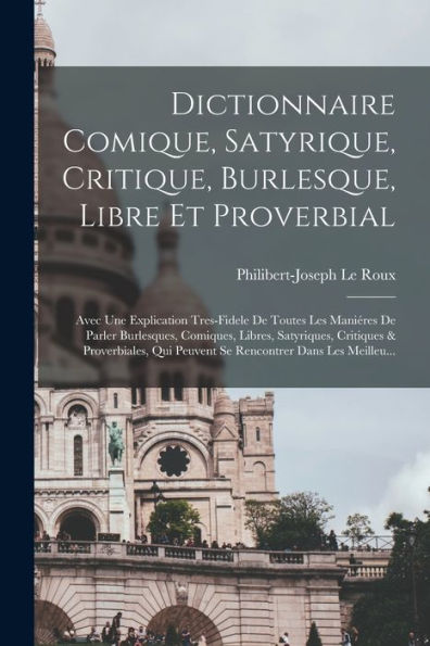 Dictionnaire Comique, Satyrique, Critique, Burlesque, Libre Et Proverbial: Avec Une Explication Tres-Fidele De Toutes Les Maniéres De Parler ... Dans Les Meilleu... (French Edition)