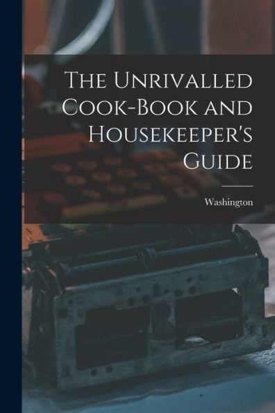 The Unrivalled Cook-Book And Housekeeper'S Guide