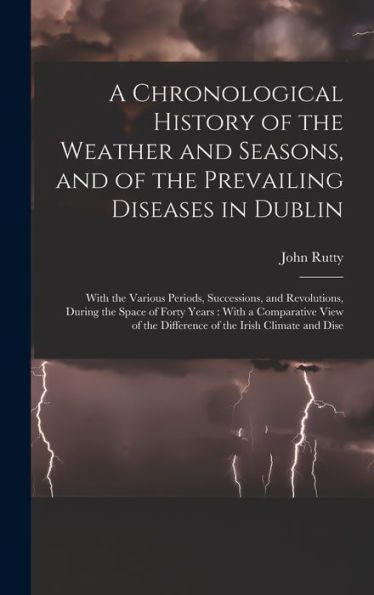 A Chronological History Of The Weather And Seasons, And Of The Prevailing Diseases In Dublin: With The Various Periods, Successions, And Revolutions, ... The Difference Of The Irish Climate And Dise