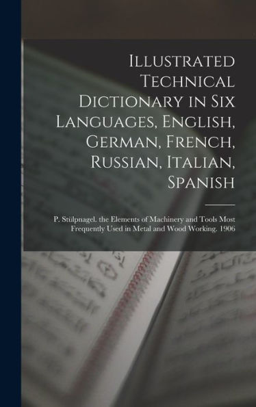 Illustrated Technical Dictionary In Six Languages, English, German, French, Russian, Italian, Spanish: P. Stülpnagel. The Elements Of Machinery And ... Used In Metal And Wood Working. 1906