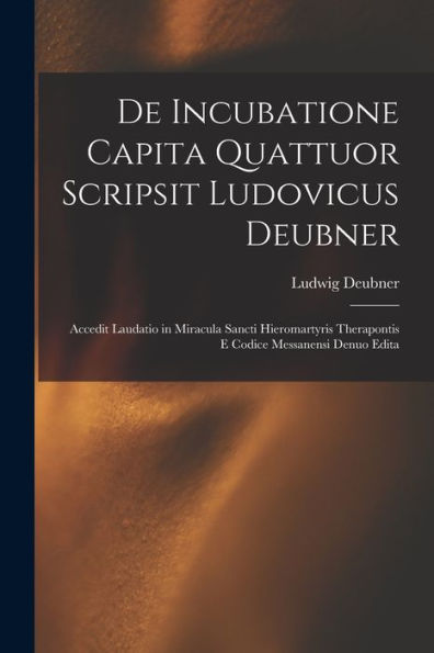 De Incubatione Capita Quattuor Scripsit Ludovicus Deubner: Accedit Laudatio In Miracula Sancti Hieromartyris Therapontis E Codice Messanensi Denuo Edita (Latin Edition)