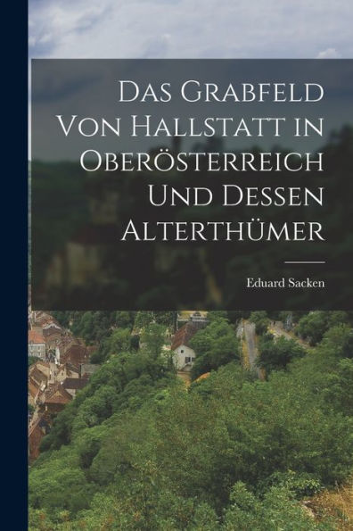 Das Grabfeld Von Hallstatt In Oberösterreich Und Dessen Alterthümer (German Edition)