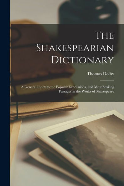 The Shakespearian Dictionary: A General Index To The Popular Expressions, And Most Striking Passages In The Works Of Shakespeare