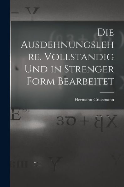 Die Ausdehnungslehre. Vollstandig Und In Strenger Form Bearbeitet (German Edition)