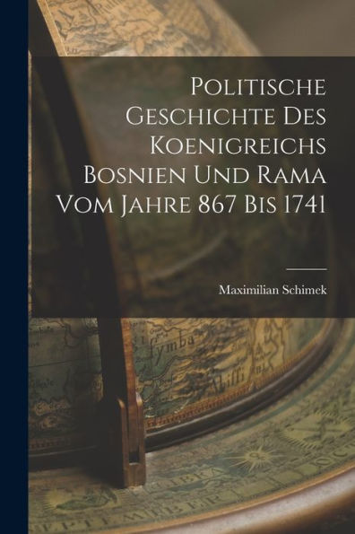 Politische Geschichte Des Koenigreichs Bosnien Und Rama Vom Jahre 867 Bis 1741 (German Edition)