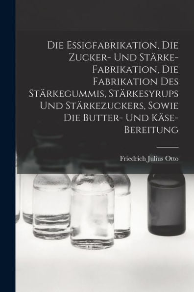 Die Essigfabrikation, Die Zucker- Und Starke-Fabrikation, Die Fabrikation Des Starkegummis, Starkesyrups Und Starkezuckers, Sowie Die Butter- Und Kase-Bereitung