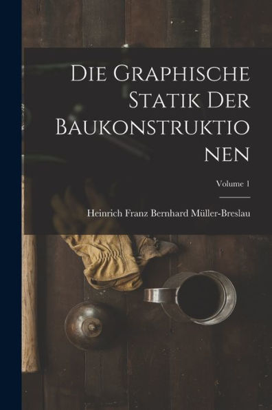 Die Graphische Statik Der Baukonstruktionen; Volume 1 (German Edition)