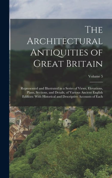 The Architectural Antiquities Of Great Britain: Represented And Illustrated In A Series Of Views, Elevations, Plans, Sections, And Details, Of Various ... And Descriptive Accounts Of Each; Volume 5