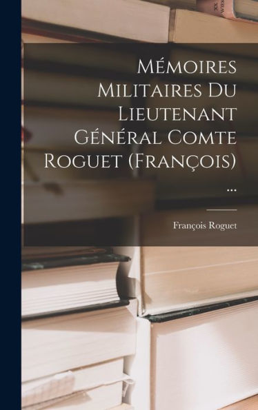 Mémoires Militaires Du Lieutenant Général Comte Roguet (François) ... (French Edition)