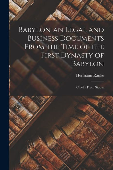 Babylonian Legal And Business Documents From The Time Of The First Dynasty Of Babylon: Chiefly From Sippar
