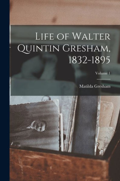 Life Of Walter Quintin Gresham, 1832-1895; Volume 1