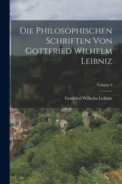 Die Philosophischen Schriften Von Gottfried Wilhelm Leibniz; Volume 5 (German Edition)