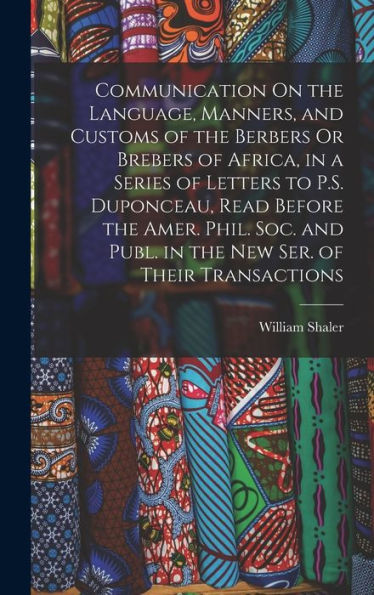 Communication On The Language, Manners, And Customs Of The Berbers Or Brebers Of Africa, In A Series Of Letters To P.S. Duponceau, Read Before The ... Publ. In The New Ser. Of Their Transactions