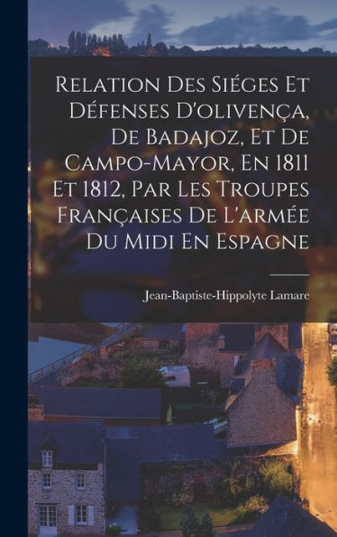 Relation Des Siéges Et Défenses D'Olivença, De Badajoz, Et De Campo-Mayor, En 1811 Et 1812, Par Les Troupes Françaises De L'Armée Du Midi En Espagne (French Edition)