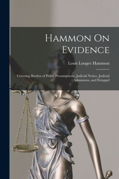 Hammon On Evidence: Covering Burden Of Proof, Presumptions, Judicial Notice, Judicial Admissions, And Estoppel