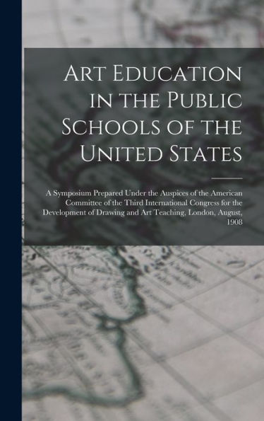 Art Education In The Public Schools Of The United States: A Symposium Prepared Under The Auspices Of The American Committee Of The Third International ... And Art Teaching, London, August, 1908