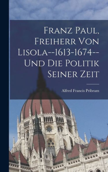 Franz Paul, Freiherr Von Lisola--1613-1674--Und Die Politik Seiner Zeit (German Edition)