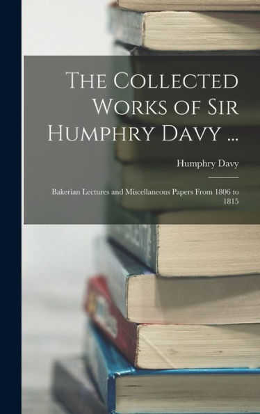 The Collected Works Of Sir Humphry Davy ...: Bakerian Lectures And Miscellaneous Papers From 1806 To 1815