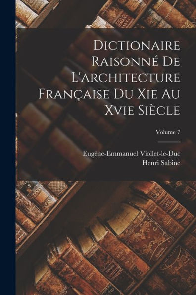Dictionaire Raisonné De L'Architecture Française Du Xie Au Xvie Siècle; Volume 7 (French Edition)