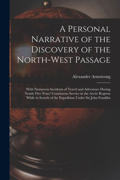 A Personal Narrative Of The Discovery Of The North-West Passage: With Numerous Incidents Of Travel And Adventure During Nearly Five Years' Continuous ... Of The Expedition Under Sir John Franklin