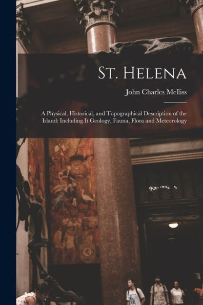 St. Helena: A Physical, Historical, And Topographical Description Of The Island: Including It Geology, Fauna, Flora And Meteorology