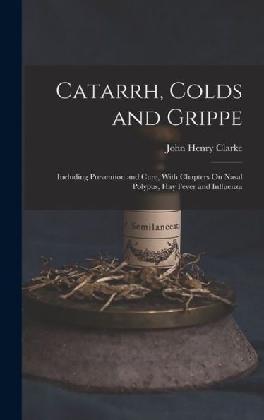 Catarrh, Colds And Grippe: Including Prevention And Cure, With Chapters On Nasal Polypus, Hay Fever And Influenza