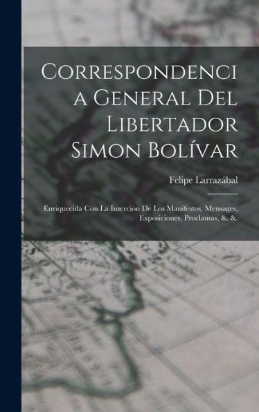 Correspondencia General Del Libertador Simon Bolívar: Enriquecida Con La Insercion De Los Manifestos, Mensages, Exposiciones, Proclamas, &. &. (Spanish Edition)
