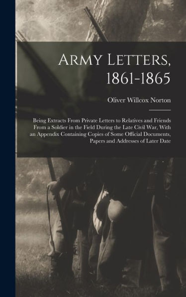 Army Letters, 1861-1865: Being Extracts From Private Letters To Relatives And Friends From A Soldier In The Field During The Late Civil War, With An ... Documents, Papers And Addresses Of Later Date