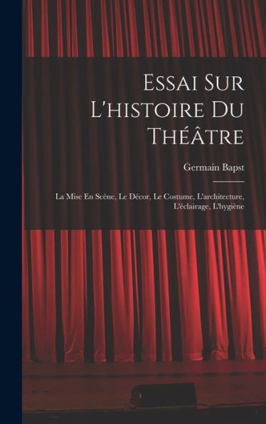 Essai Sur L'Histoire Du Théâtre: La Mise En Scène, Le Décor, Le Costume, L'Architecture, L'Éclairage, L'Hygiène (French Edition)