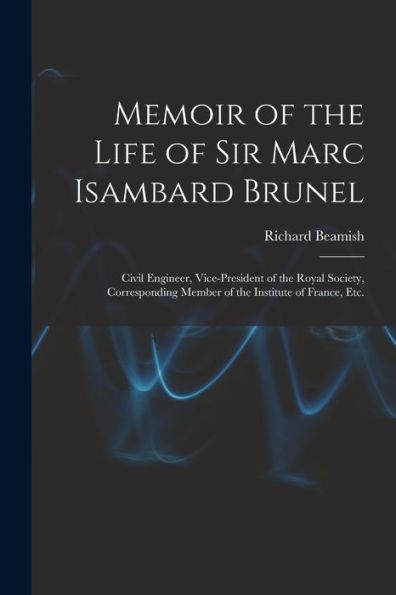 Memoir Of The Life Of Sir Marc Isambard Brunel: Civil Engineer, Vice-President Of The Royal Society, Corresponding Member Of The Institute Of France, Etc.